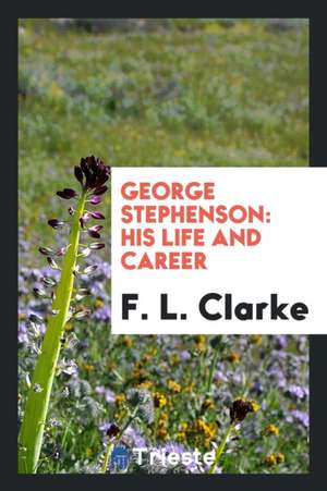 George Stephenson: His Life and Career de F. L. Clarke