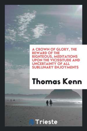 A Crown of Glory, the Reward of the Righteous, Meditations. to Which Is Added, a Manual of ... de Thomas Ken