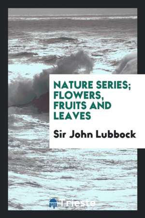 Nature Series; Flowers, Fruits and Leaves de Sir John Lubbock