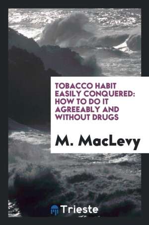 Tobacco Habit Easily Conquered: How to Do It Agreeably and Without Drugs de M. Maclevy