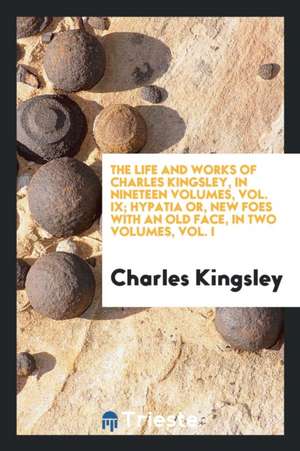 The Life and Works of Charles Kingsley, in Nineteen Volumes, Vol. IX; Hypatia Or, New Foes with an Old Face, in Two Volumes, Vol. I de Charles Kingsley