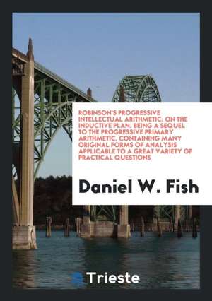 Robinson's Progressive Intellectual Arithmetic: On the Inductive Plan. Being a Sequel to the Progressive Primary Arithmetic, Containing Many Original de Daniel W. Fish