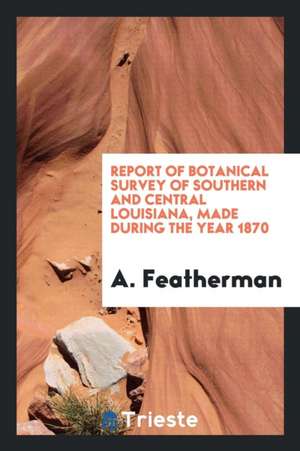 Report of Botanical Survey of Southern and Central Louisiana, Made During the Year 1870 de A. Featherman