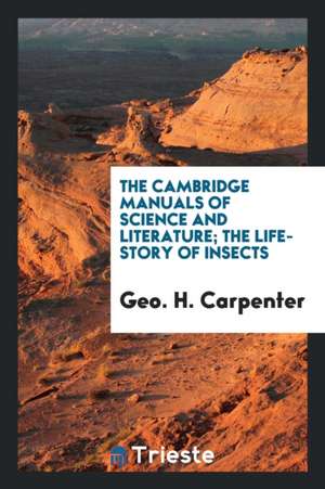 The Cambridge Manuals of Science and Literature; The Life-Story of Insects de Geo H. Carpenter