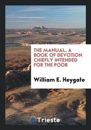 The Manual, a Book of Devotion Chiefly Intended for the Poor de William E. Heygate