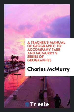 A Teacher's Manual of Geography: To Accompany Tarr and McMurry's Series of Geographies de Charles Mcmurry