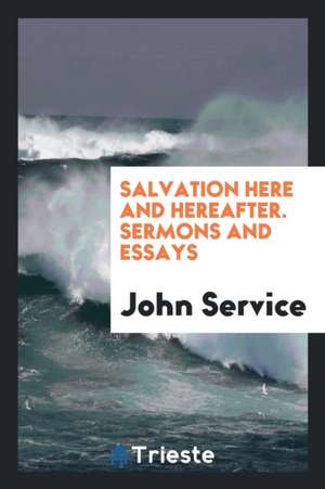 Salvation Here and Hereafter. Sermons and Essays de John Service