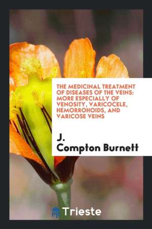 The Medicinal Treatment of Diseases of the Veins: More Especially of Venosity, Varicocele, Hemorrohoids, and Varicose Veins de J. Compton Burnett