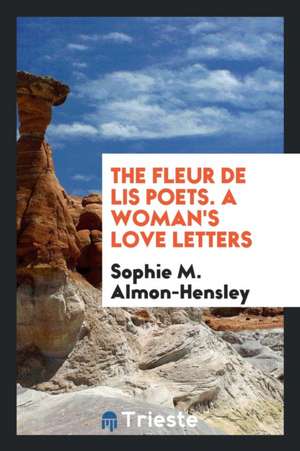 The Fleur de Lis Poets. a Woman's Love Letters de Sophie M. Almon-Hensley