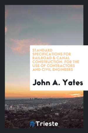 Standard Specifications for Railroad & Canal Construction. for the Use of Contractors and Civil Engineers de John A. Yates