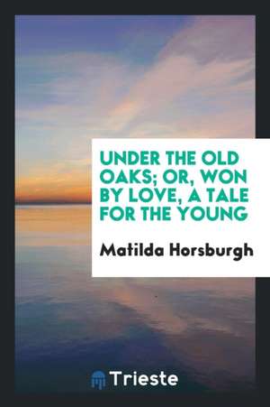 Under the Old Oaks; Or, Won by Love, a Tale for the Young de Matilda Horsburgh