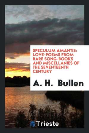 Speculum Amantis: Love-Poems from Rare Song-Books and Miscellanies of the Seventeenth Century de A. H. Bullen