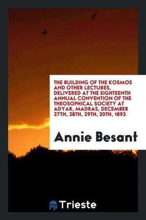 The Building of the Kosmos and Other Lectures: Delivered at the Eighteenth Annual Convention of ... de Annie Besant