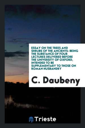 Essay on the Trees and Shrubs of the Ancients: Being the Substance of Four Lectures Delivered Before the University of Oxford, Intended to Be Suppleme de C. Daubeny