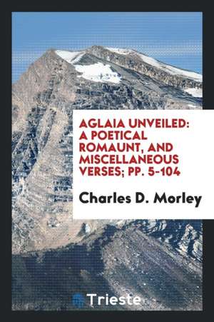 Aglaia Unveiled: A Poetical Romaunt, and Miscellaneous Verses; Pp. 5-104 de Charles D. Morley