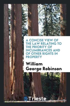 A Concise View of the Law Relating to the Priority of Incumbrances and of Other Rights in Property de William George Robinson