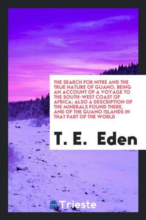 The Search for Nitre and the True Nature of Guano, Being an Account of a Voyage to the South-West Coast of Africa; Also a Description of the Minerals de T. E. Eden