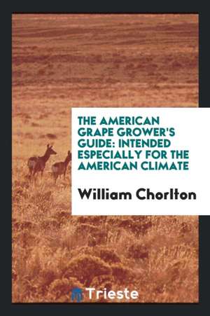 The American Grape Grower's Guide: Intended Especially for the American Climate de William Chorlton