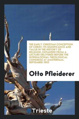 The Early Christian Conception of Christ: Its Significance and Value in the History of Religion, Expanded from a Lecture Delivered Before the Internat de Otto Pfleiderer