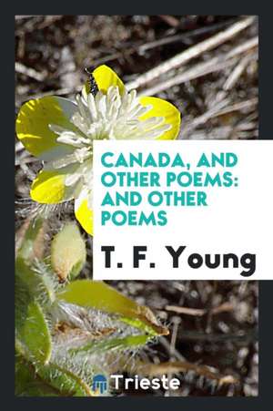 Canada, and Other Poems: And Other Poems de T. F. Young