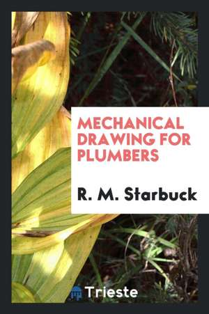 Mechanical Drawing for Plumbers: A Concise, Comprehensive and Practical ... de R. M. Starbuck