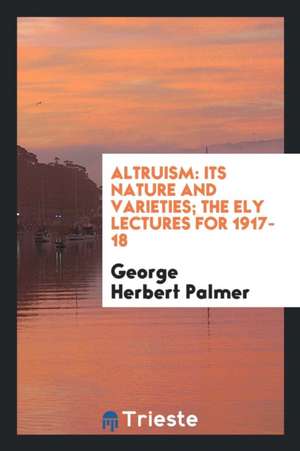 Altruism: Its Nature and Varieties; The Ely Lectures for 1917-18 de George Herbert Palmer