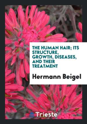 The Human Hair; Its Structure, Growth, Diseases, and Their Treatment de Hermann Beigel