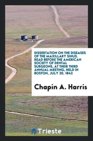 Dissertation on the Diseases of the Maxillary Sinus. Read Before the American Society of Dental Surgeons, at Their Third Annual Meeting, Held in Bosto de Chapin A. Harris