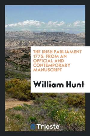 The Irish Parliament 1775: From an Official and Contemporary Manuscript de William Hunt