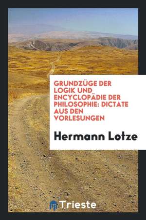 Grundzüge Der Logik Und Encyclopädie Der Philosophie: Dictate Aus Den Vorlesungen de Hermann Lotze