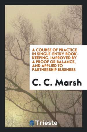 A Course of Practice in Single-Entry Book-Keeping, Improved by a Proof or Balance, and Applied to Partnership Business de C. C. Marsh