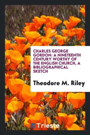 Charles George Gordon: A Nineteenth Century Worthy of the English Church, a ... de Theodore M. Riley