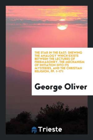 The Star in the East: Shewing the Analogy Which Exists Between the Lectures of Freemasonry, the Mechanism of Initiation Into Its Mysteries, de George Oliver