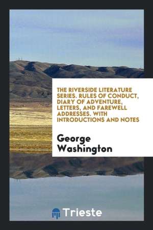 The Riverside Literature Series. Rules of Conduct, Diary of Adventure, Letters, and Farewell Addresses. with Introductions and Notes de George Washington