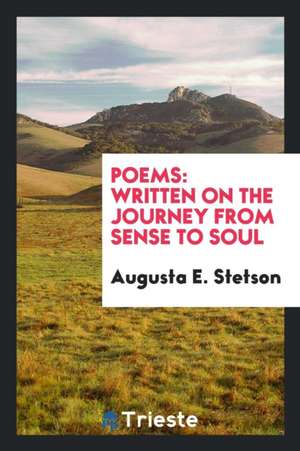 Poems: Written on the Journey from Sense to Soul de Augusta E. Stetson