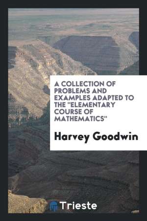 A Collection of Problems and Examples Adapted to the 'elementary Course of Mathematics'. de Harvey Goodwin