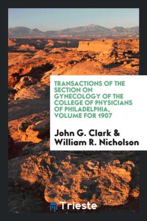 Transactions of the Section on Gynecology of the College of Physicians of Philadelphia, Volume for 1907 de John G. Clark