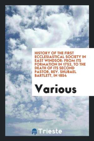 History of the First Ecclesiastical Society in East Windsor: From Its Formation in 1752, to the Death of Its Second Pastor, Rev. Shubael Bartlett, in de Various