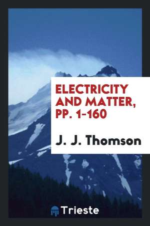 Electricity and Matter, Pp. 1-160 de J. J. Thomson