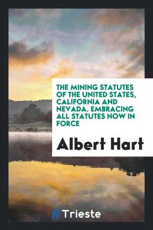 The Mining Statutes of the United States, California and Nevada: Embracing ... de Albert Hart