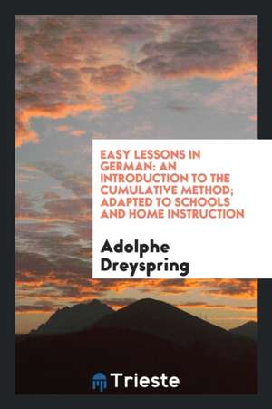 Easy Lessons in German: An Introduction to the Cumulative Method; Adapted to Schools and Home Instruction de Adolphe Dreyspring