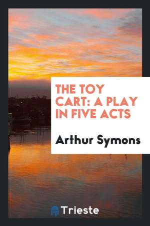 The Toy Cart: A Play in Five Acts de Arthur Symons