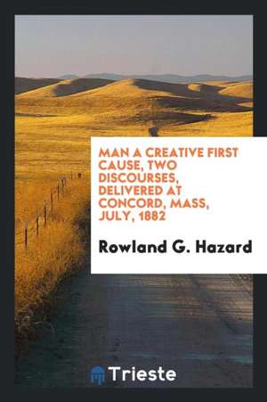 Man a Creative First Cause, Two Discourses, Delivered at Concord, Mass, July, 1882 de Rowland G. Hazard