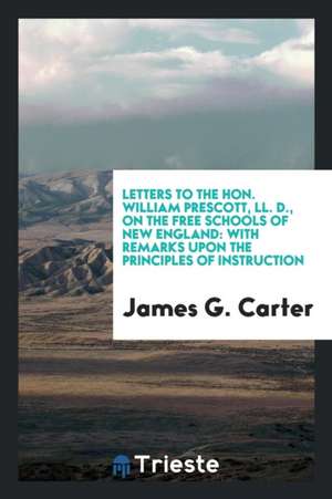 Letters to the Hon. William Prescott, LL. D., on the Free Schools of New England: With Remarks Upon the Principles of Instruction de James G. Carter