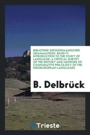 Bibliothek Indogermanischer Grammatiken, Band IV. Introduction to the Study of Language: A Critical Survey of the History and Methods of Comparative P de B. Delbruck