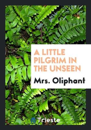 A Little Pilgrim in the Unseen de Margaret Wilson Oliphant