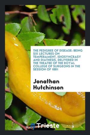 The Pedigree of Disease: Being Six Lectures on Temperament, Idiosyncrasy and Diathesis de Jonathan Hutchinson