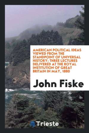 American Political Ideas Viewed from the Standpoint of Universal History; Three Lectures Delivered at the Royal Institution of Great Britain in May, 1 de John Fiske