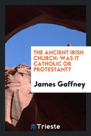 The Ancient Irish Church: Was It Catholic or Protestant? de James Gaffney