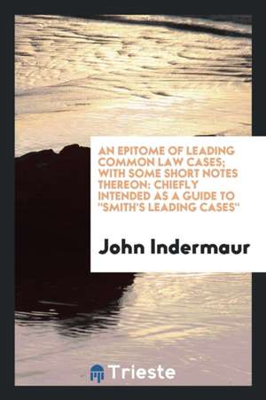 An Epitome of Leading Common Law Cases; With Some Short Notes Thereon: Chiefly Intended as a Guide to Smith's Leading Cases de John Indermaur